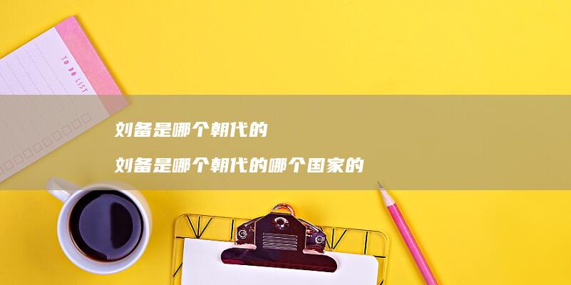 刘备是哪个朝代的 刘备是哪个朝代的哪个国家的