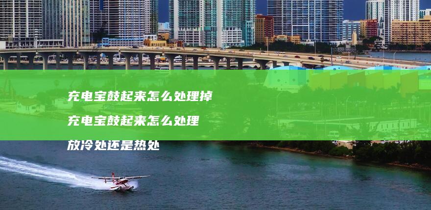 充电宝鼓起来怎么处理掉 充电宝鼓起来怎么处理 放冷处还是热处