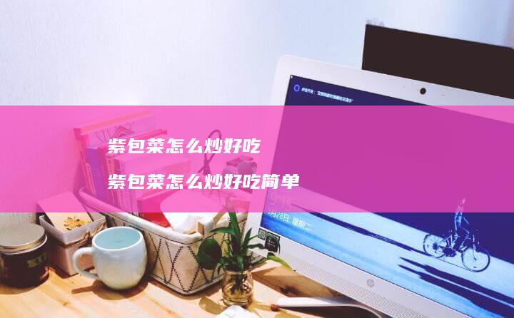 紫包菜怎么炒好吃紫包菜怎么炒好吃简单