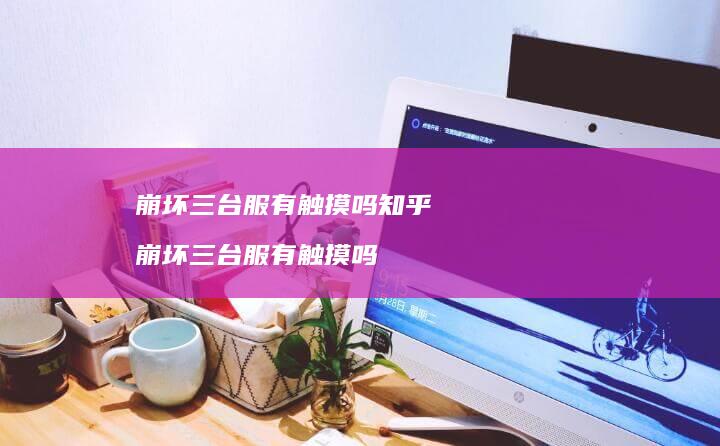 崩坏三台服有触摸吗知乎崩坏三台服有触摸吗