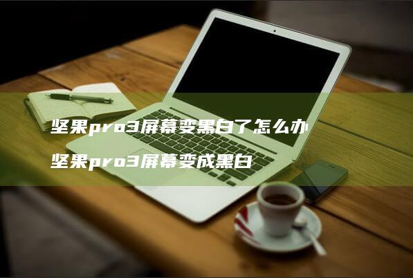 坚果pro3屏幕变黑白了怎么办 坚果pro3屏幕变成黑白