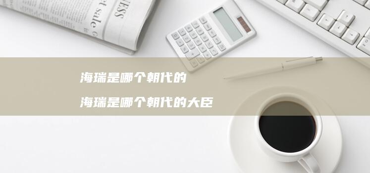 海瑞是哪个朝代的 海瑞是哪个朝代的大臣