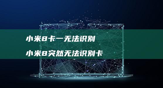 小米8卡一无法识别 小米8突然无法识别卡
