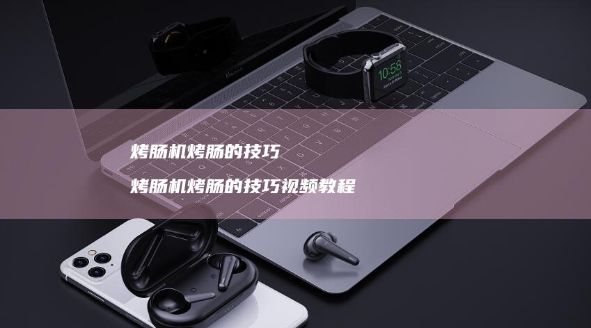 烤肠机烤肠的技巧 烤肠机烤肠的技巧视频教程