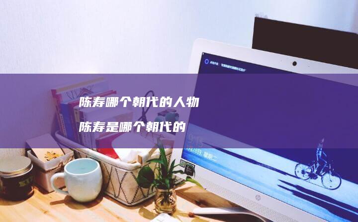 陈寿哪个朝代的人物 陈寿是哪个朝代的