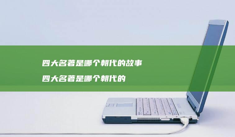 四大名著是哪个朝代的故事 四大名著是哪个朝代的