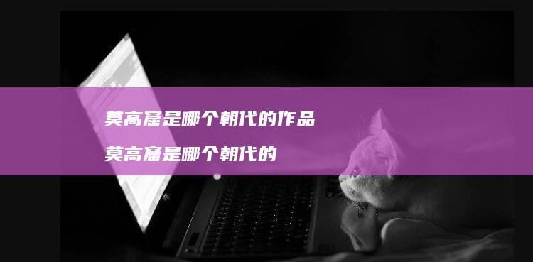 莫高窟是哪个朝代的作品 莫高窟是哪个朝代的