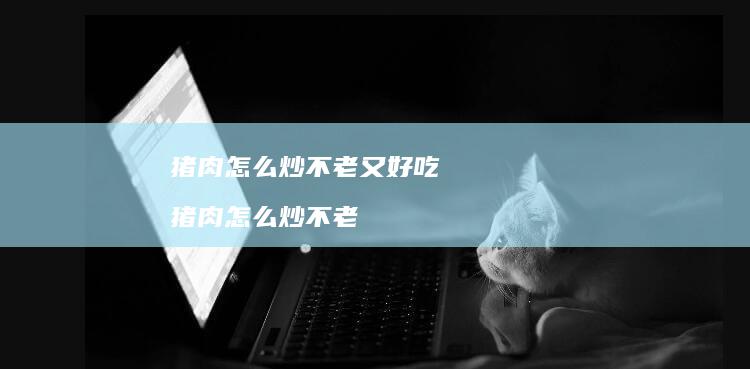 猪肉怎么炒不老又好吃 猪肉怎么炒不老