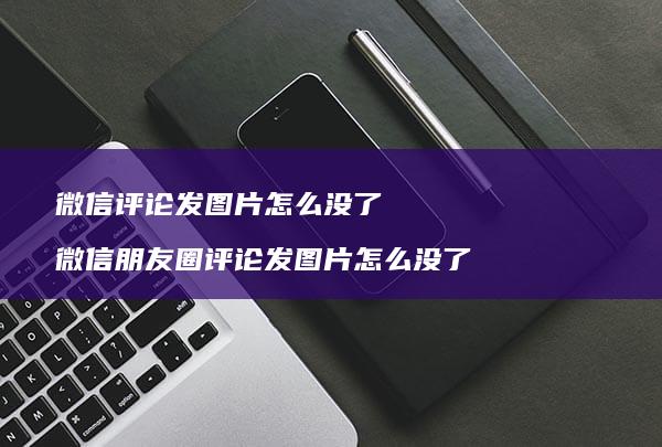 微信评论发图片怎么没了 微信朋友圈评论发图片怎么没了
