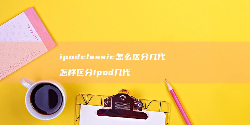 ipodclassic怎么区分几代 怎样区分ipod几代