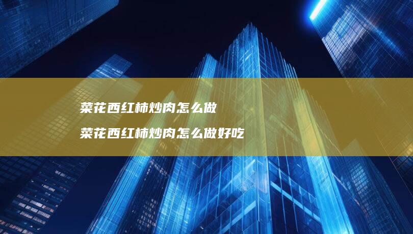 菜花西红柿炒肉怎么做 菜花西红柿炒肉怎么做好吃