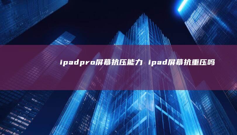 ipadpro屏幕抗压能力 ipad屏幕抗重压吗