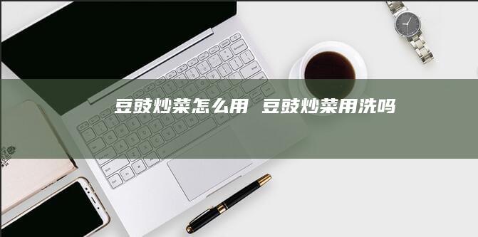 豆豉炒菜怎么用 豆豉炒菜用洗吗