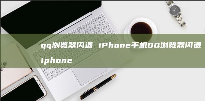 qq浏览器闪退 iPhone手机QQ浏览器闪退 iphone