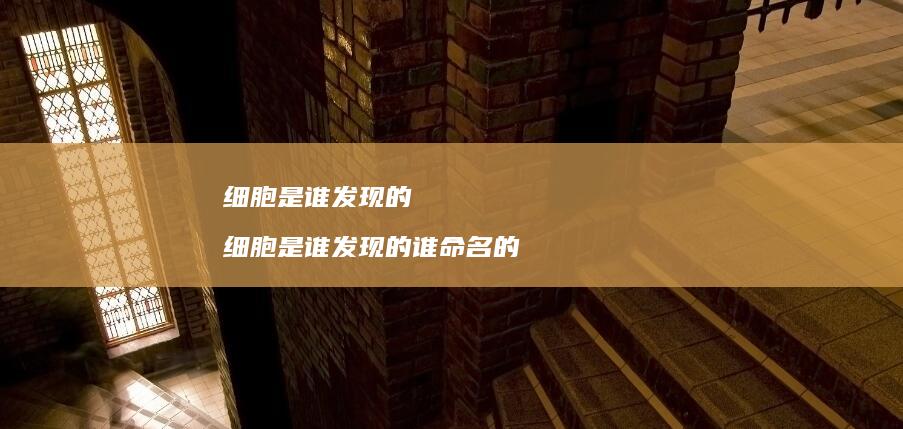 细胞是谁发现的 细胞是谁发现的谁命名的