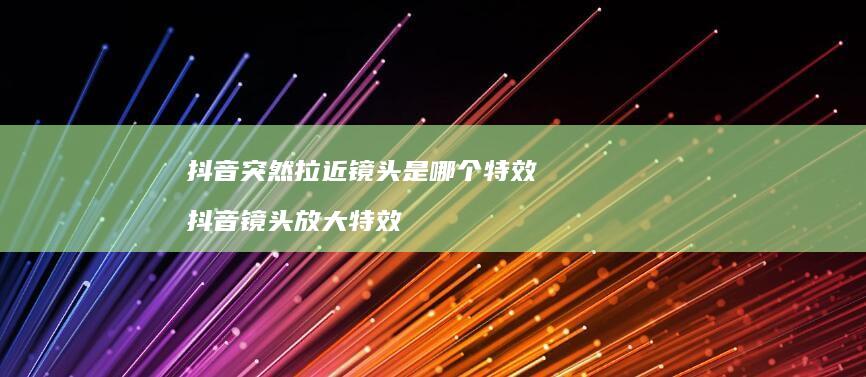 抖音突然拉近镜头是哪个特效 抖音镜头放大特效