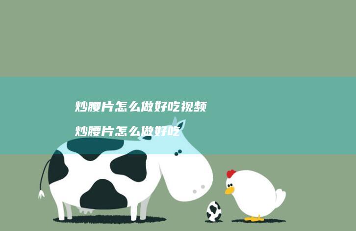 炒腰片怎么做好吃视频 炒腰片怎么做好吃