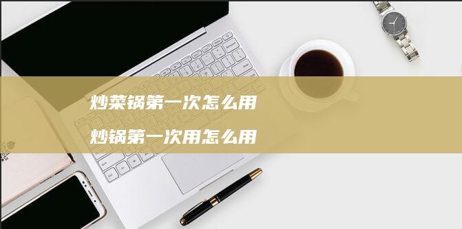 炒菜锅第一次怎么用 炒锅第一次用怎么用