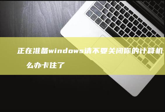 正在准备windows请不要关闭你的计算机怎么办卡住了