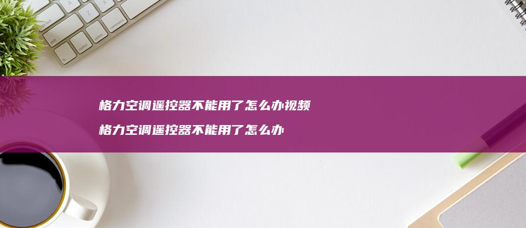 格力空调遥控器不能用了怎么办视频 格力空调遥控器不能用了怎么办
