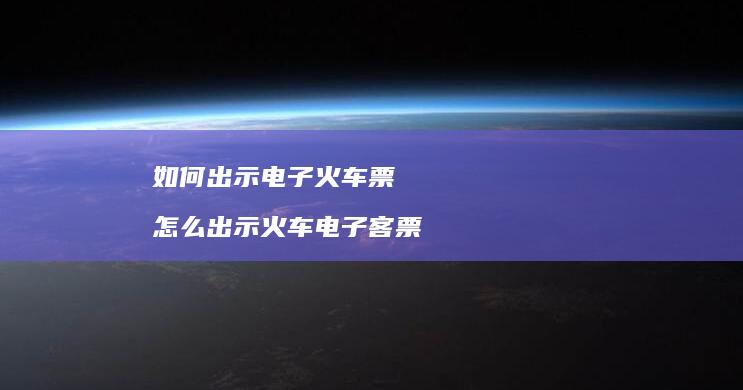 如何出示电子火车票 怎么出示火车电子客票