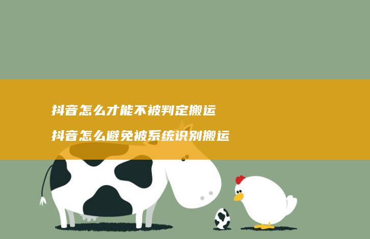 抖音怎么才能不被判定搬运 抖音怎么避免被系统识别搬运