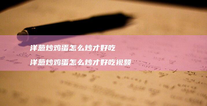洋葱炒鸡蛋怎么炒才好吃 洋葱炒鸡蛋怎么炒才好吃视频