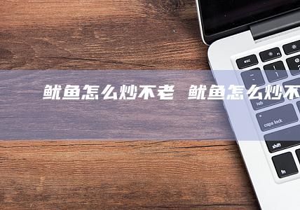 鱿鱼怎么炒不老 鱿鱼怎么炒不老?