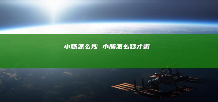 小肠怎么炒小肠怎么炒才嫩