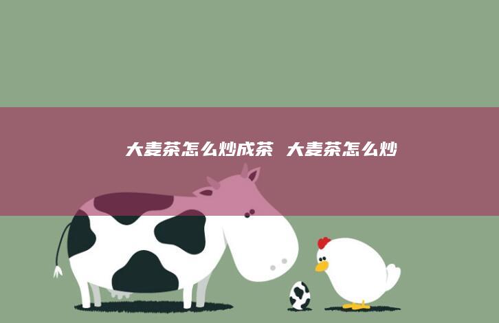 大麦茶怎么炒成茶大麦茶怎么炒