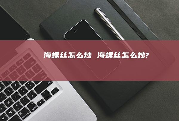 海螺丝怎么炒海螺丝怎么炒?