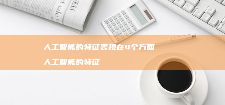 人工智能的特征表现在4个方面 人工智能的特征