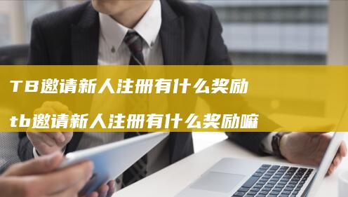 TB邀请新人注册有什么奖励 tb邀请新人注册有什么奖励嘛