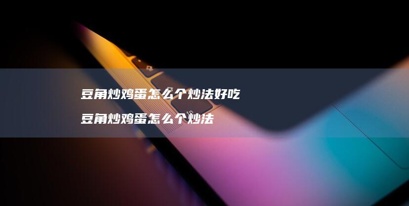 豆角炒鸡蛋怎么个炒法好吃 豆角炒鸡蛋怎么个炒法