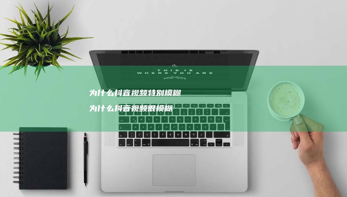 为什么抖音视频特别模糊 为什么抖音视频很模糊