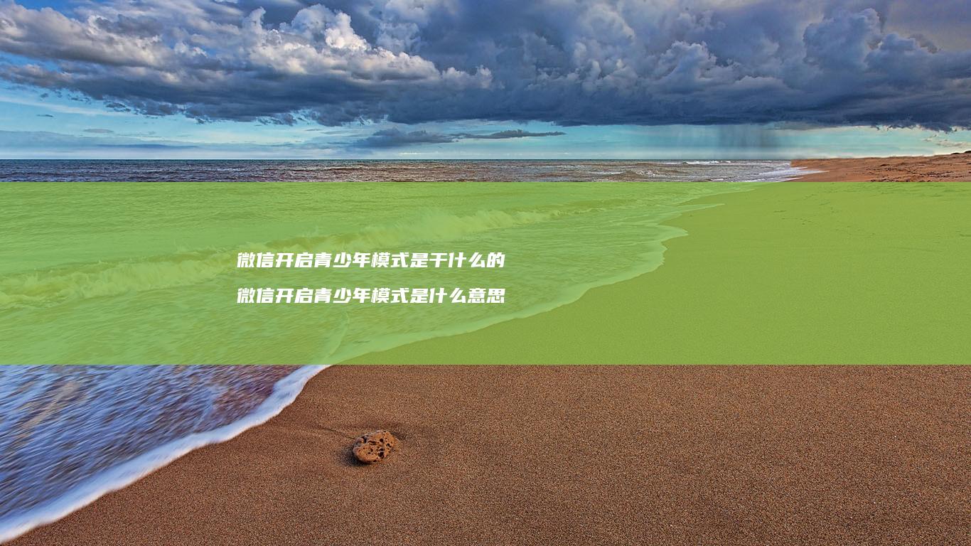 微信开启青少年模式是干什么的 微信开启青少年模式是什么意思