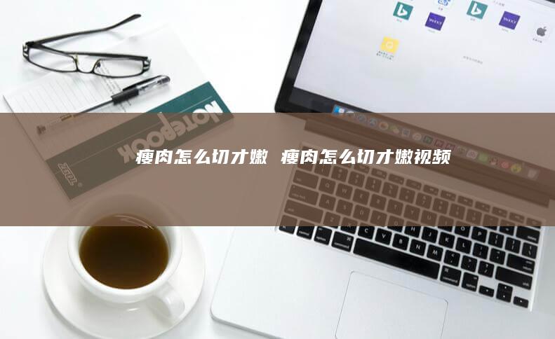 瘦肉怎么切才嫩 瘦肉怎么切才嫩视频