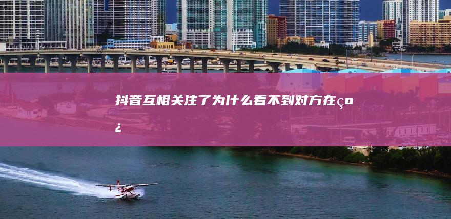 抖音互相关注了为什么看不到对方在线