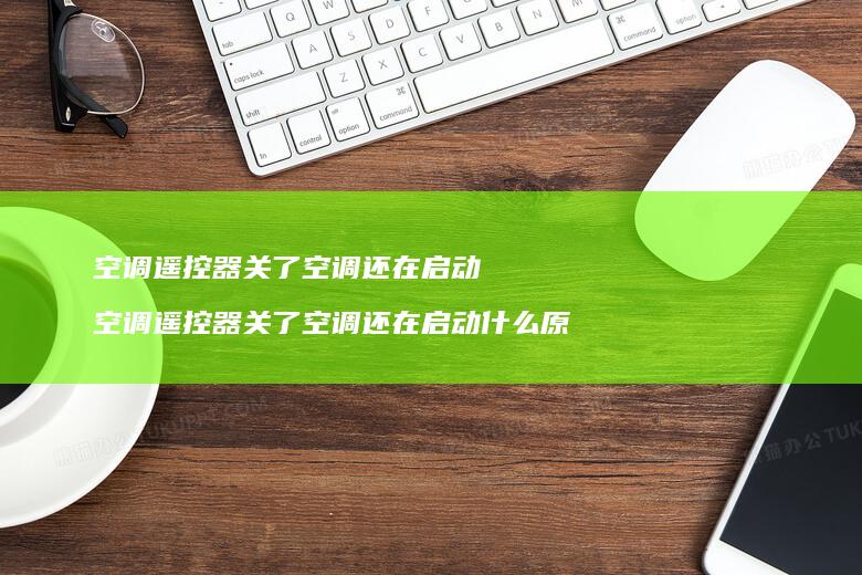 空调遥控器关了空调还在启动 空调遥控器关了空调还在启动什么原因