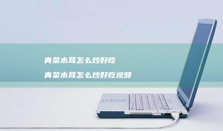 青菜木耳怎么炒好吃 青菜木耳怎么炒好吃视频