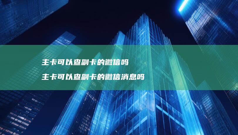 主卡可以查副卡的微信吗 主卡可以查副卡的微信消息吗
