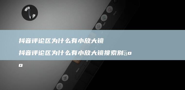 抖音评论区为什么有小放大镜 抖音评论区为什么有小放大镜搜索别人