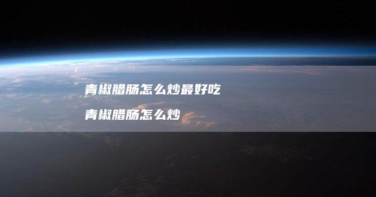 青椒腊肠怎么炒最好吃 青椒腊肠怎么炒