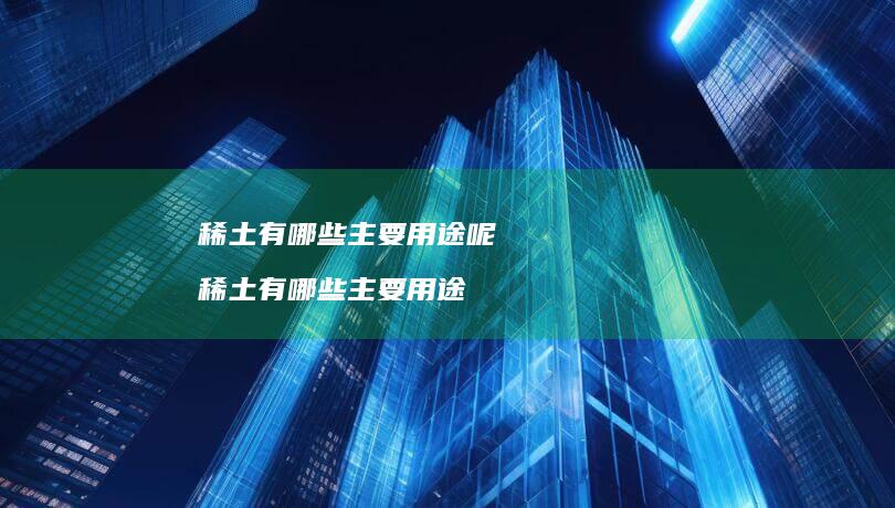 稀土有哪些主要用途呢 稀土有哪些主要用途
