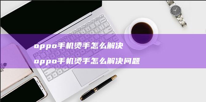 oppo手机烫手怎么解决 oppo手机烫手怎么解决问题