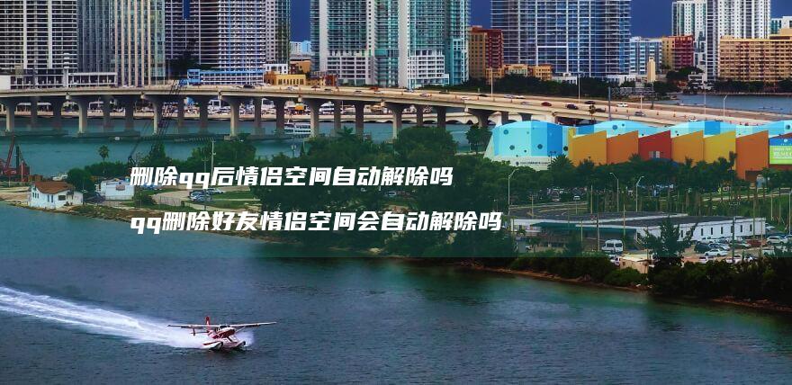 删除qq后情侣空间自动解除吗 qq删除好友情侣空间会自动解除吗