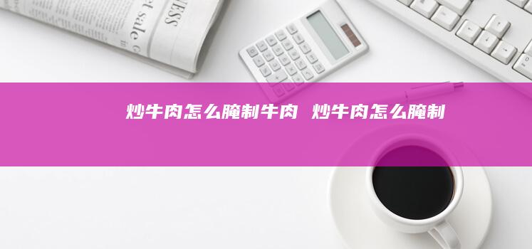 炒牛肉怎么腌制牛肉 炒牛肉怎么腌制