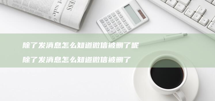 除了发消息怎么知道微信被删了呢 除了发消息怎么知道微信被删了