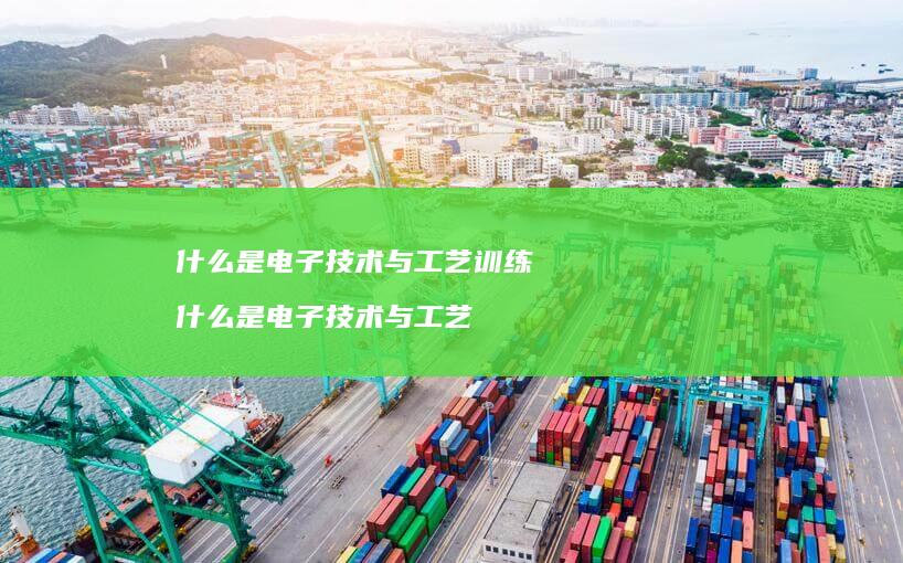 什么是电子技术与工艺训练 什么是电子技术与工艺