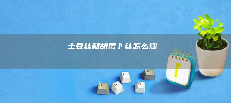 土豆丝和胡萝卜丝怎么炒